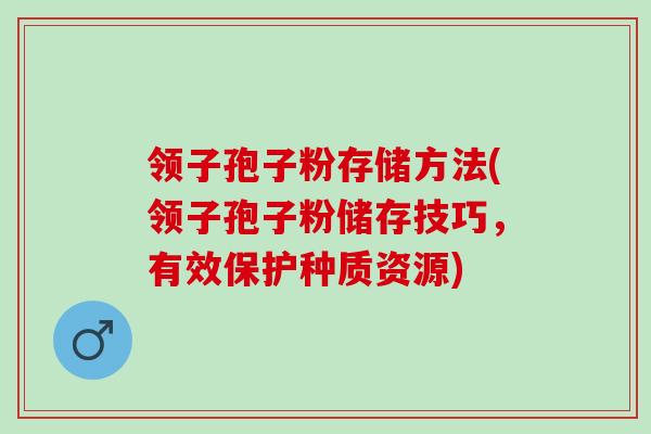 领子孢子粉存储方法(领子孢子粉储存技巧，有效保护种质资源)