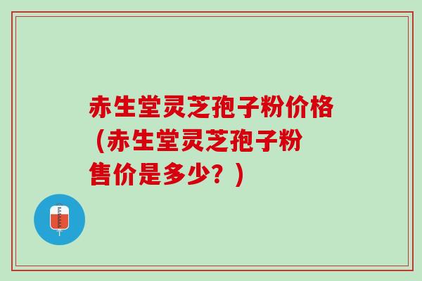 赤生堂灵芝孢子粉价格 (赤生堂灵芝孢子粉售价是多少？)