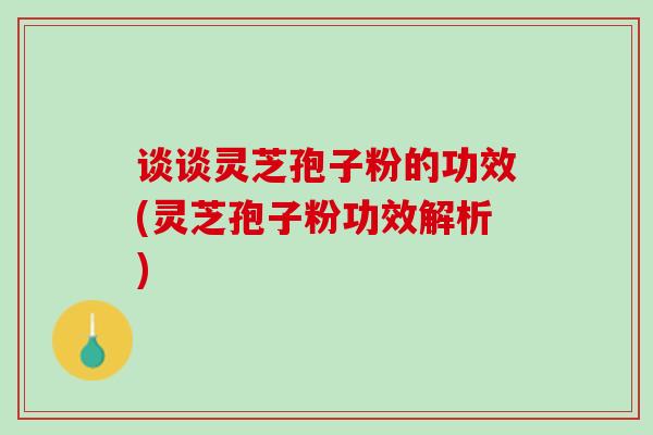 谈谈灵芝孢子粉的功效(灵芝孢子粉功效解析) 谈谈灵芝孢子粉的功效(灵芝孢子粉功效解析)