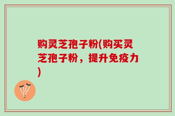 购灵芝孢子粉(购买灵芝孢子粉,提升免疫力) 购灵芝孢子粉(购买灵芝孢子粉,提升免疫力)