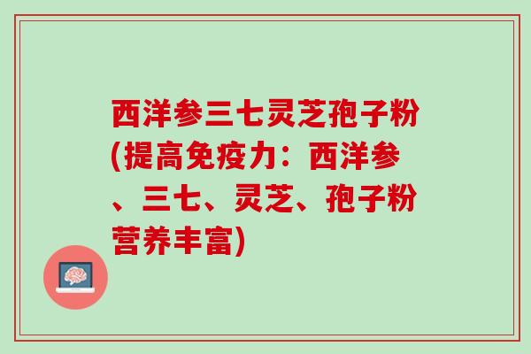 西洋参三七灵芝孢子粉(提高免疫力：西洋参、三七、灵芝、孢子粉营养丰富)