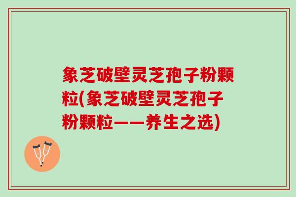 象芝破壁灵芝孢子粉颗粒(象芝破壁灵芝孢子粉颗粒——养生之选) 象芝破壁灵芝孢子粉颗粒(象芝破壁灵芝孢子粉颗粒——养生之选)