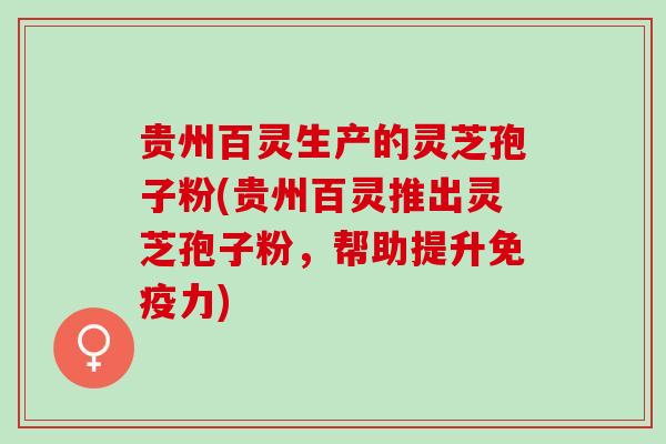 贵州百灵生产的灵芝孢子粉(贵州百灵推出灵芝孢子粉，帮助提升免疫力)