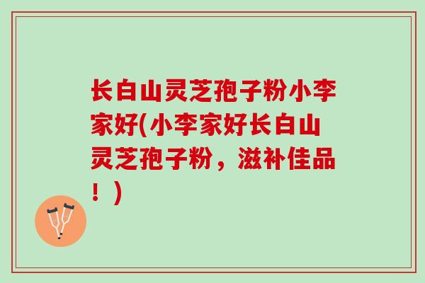 长白山灵芝孢子粉小李家好(小李家好长白山灵芝孢子粉，滋补佳品！)