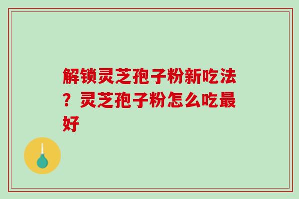 解锁灵芝孢子粉新吃法?灵芝孢子粉怎么吃好 解锁灵芝孢子粉新吃法?灵芝孢子粉怎么吃好