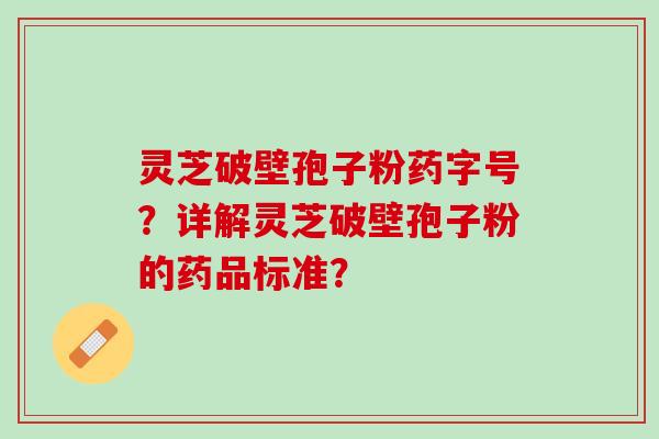灵芝破壁孢子粉药字号？详解灵芝破壁孢子粉的药品标准？