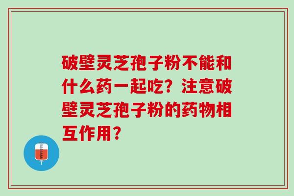 破壁灵芝孢子粉不能和什么药一起吃？注意破壁灵芝孢子粉的相互作用？