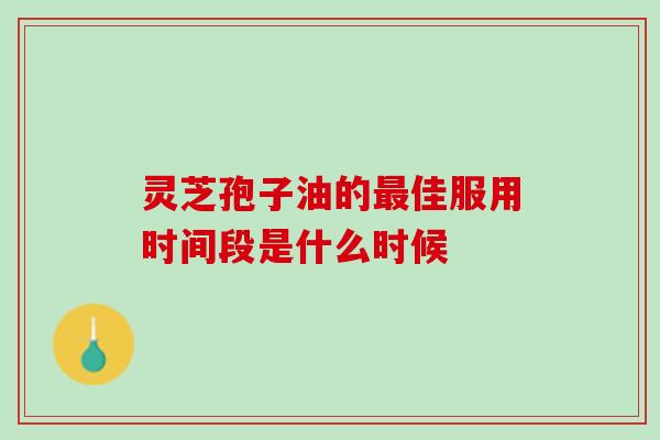 灵芝孢子油的最佳服用时间段是什么时候