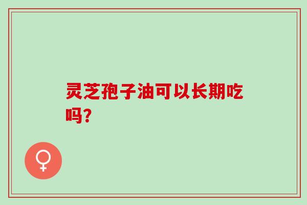 灵芝孢子油可以长期吃吗？