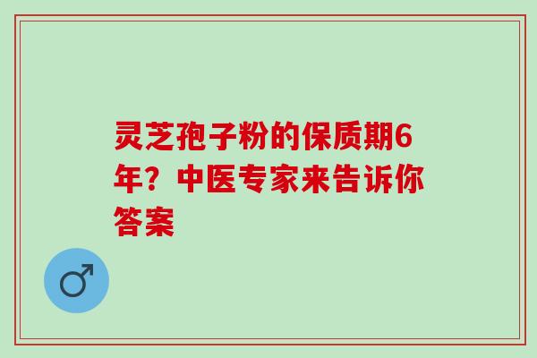 灵芝孢子粉的保质期6年？中医专家来告诉你答案