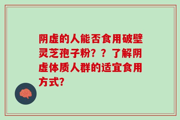 阴虚的人能否食用破壁灵芝孢子粉？？了解阴虚体质人群的适宜食用方式？