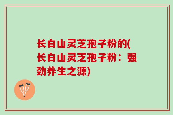 长白山灵芝孢子粉的(长白山灵芝孢子粉：强劲养生之源)