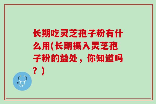 长期吃灵芝孢子粉有什么用(长期摄入灵芝孢子粉的益处，你知道吗？)