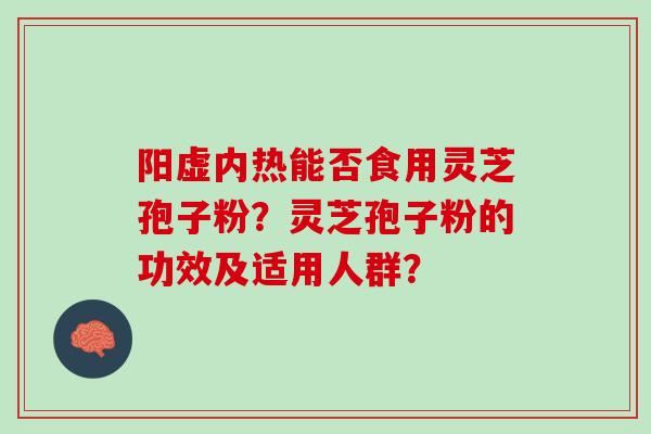 阳虚内热能否食用灵芝孢子粉？灵芝孢子粉的功效及适用人群？