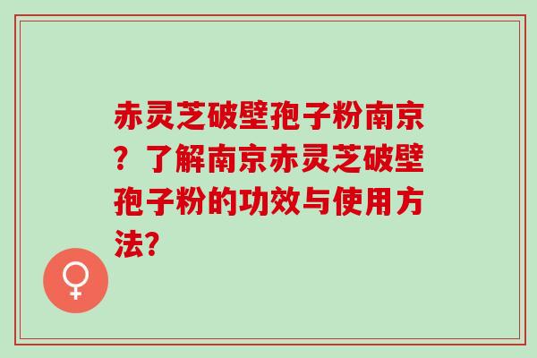 赤灵芝破壁孢子粉南京?了解南京赤灵芝破壁孢子粉的功效与使用方法? 赤灵芝破壁孢子粉南京?了解南京赤灵芝破壁孢子粉的功效与使用方法?