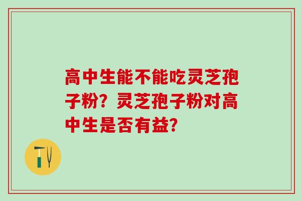 高中生能不能吃灵芝孢子粉？灵芝孢子粉对高中生是否有益？