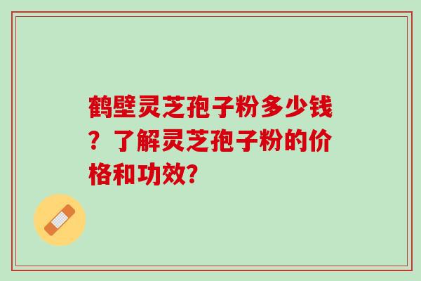 鹤壁灵芝孢子粉多少钱？了解灵芝孢子粉的价格和功效？