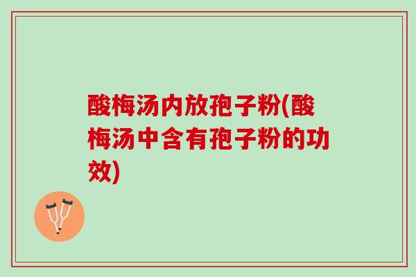 酸梅汤内放孢子粉(酸梅汤中含有孢子粉的功效)