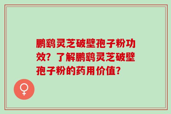 鹏鹞灵芝破壁孢子粉功效?了解鹏鹞灵芝破壁孢子粉的药用价值? 鹏鹞灵芝破壁孢子粉功效?了解鹏鹞灵芝破壁孢子粉的药用价值?