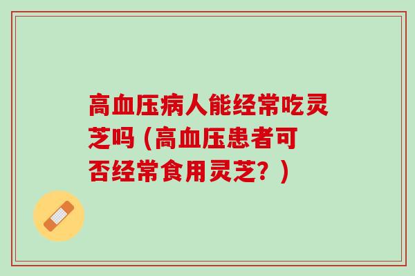 高人能经常吃灵芝吗 (高患者可否经常食用灵芝？)