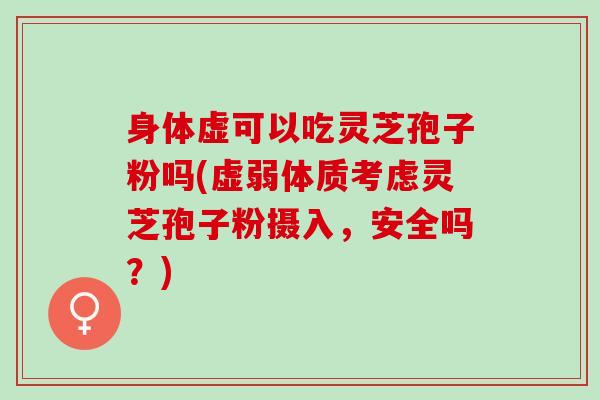 身体虚可以吃灵芝孢子粉吗(虚弱体质考虑灵芝孢子粉摄入，安全吗？)