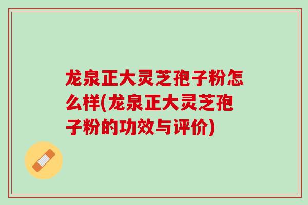 龙泉正大灵芝孢子粉怎么样(龙泉正大灵芝孢子粉的功效与评价)