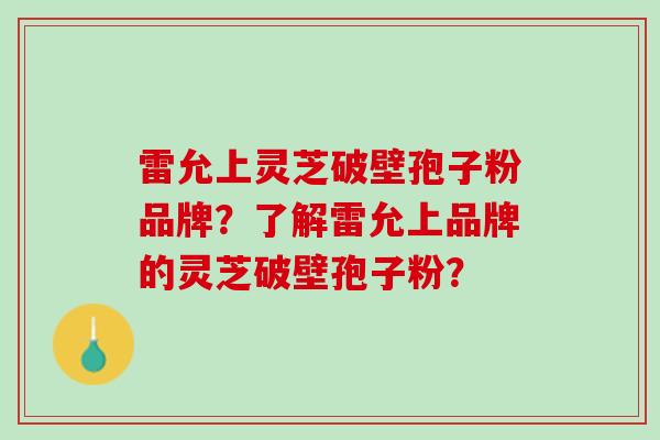 雷允上灵芝破壁孢子粉品牌？了解雷允上品牌的灵芝破壁孢子粉？
