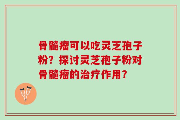 骨髓瘤可以吃灵芝孢子粉？探讨灵芝孢子粉对骨髓瘤的治疗作用？
