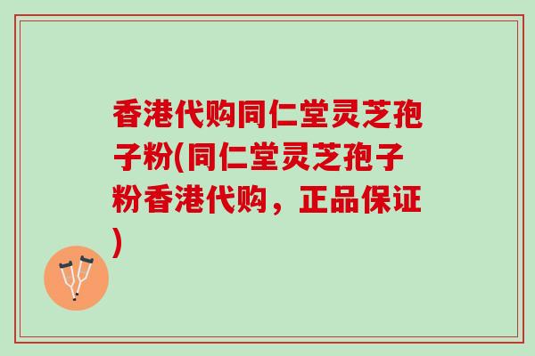 香港代购同仁堂灵芝孢子粉(同仁堂灵芝孢子粉香港代购，正品保证)