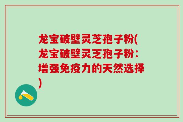 龙宝破壁灵芝孢子粉(龙宝破壁灵芝孢子粉:增强免疫力的天然选择) 龙宝破壁灵芝孢子粉(龙宝破壁灵芝孢子粉:增强免疫力的天然选择)