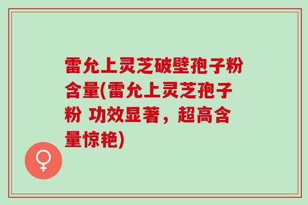 雷允上灵芝破壁孢子粉含量(雷允上灵芝孢子粉 功效显著，超高含量惊艳)