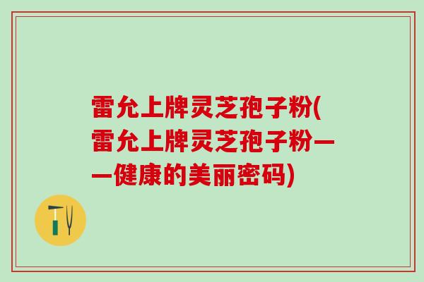 雷允上牌灵芝孢子粉(雷允上牌灵芝孢子粉——健康的美丽密码)