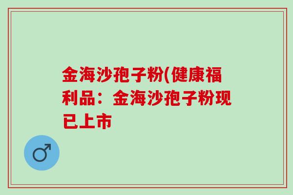 金海沙孢子粉(健康福利品：金海沙孢子粉现已上市