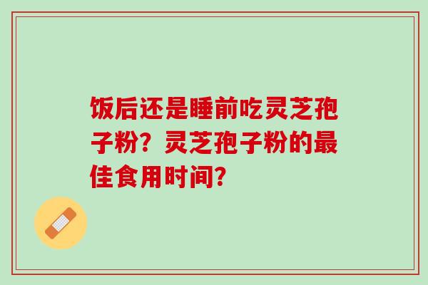 饭后还是睡前吃灵芝孢子粉？灵芝孢子粉的佳食用时间？