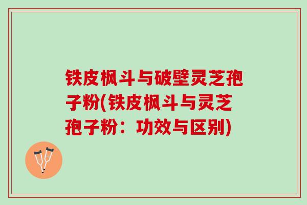 铁皮枫斗与破壁灵芝孢子粉(铁皮枫斗与灵芝孢子粉：功效与区别)