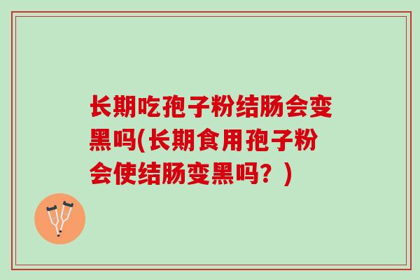 长期吃孢子粉结肠会变黑吗(长期食用孢子粉会使结肠变黑吗？)