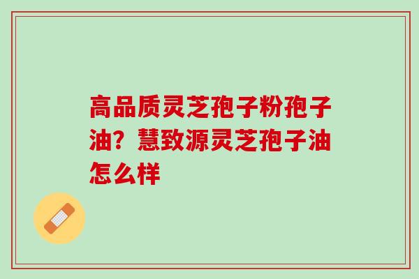 高品质灵芝孢子粉孢子油？慧致源灵芝孢子油怎么样