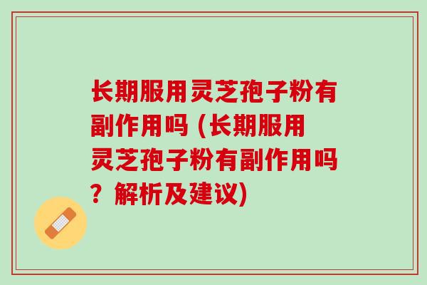 长期服用灵芝孢子粉有副作用吗 (长期服用灵芝孢子粉有副作用吗？解析及建议)