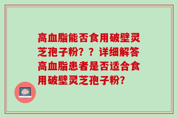 高能否食用破壁灵芝孢子粉？？详细解答高患者是否适合食用破壁灵芝孢子粉？