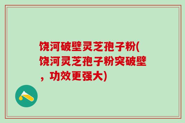 饶河破壁灵芝孢子粉(饶河灵芝孢子粉突破壁，功效更强大)
