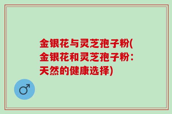 金银花与灵芝孢子粉(金银花和灵芝孢子粉：天然的健康选择)