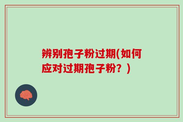 辨别孢子粉过期(如何应对过期孢子粉?) 辨别孢子粉过期(如何应对过期孢子粉?)