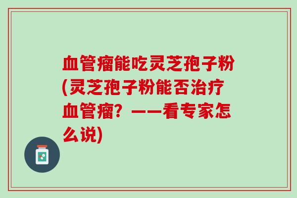 血管瘤能吃灵芝孢子粉(灵芝孢子粉能否治疗血管瘤？——看专家怎么说)