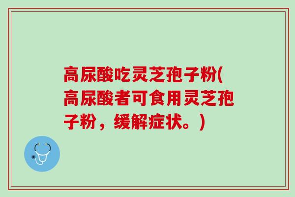 高尿酸吃灵芝孢子粉(高尿酸者可食用灵芝孢子粉，缓解症状。)