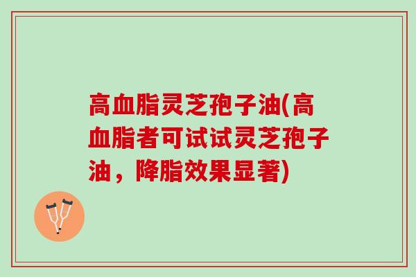 高灵芝孢子油(高者可试试灵芝孢子油，效果显著)