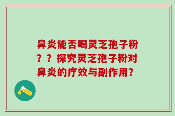 鼻炎能否喝灵芝孢子粉？？探究灵芝孢子粉对鼻炎的疗效与副作用？