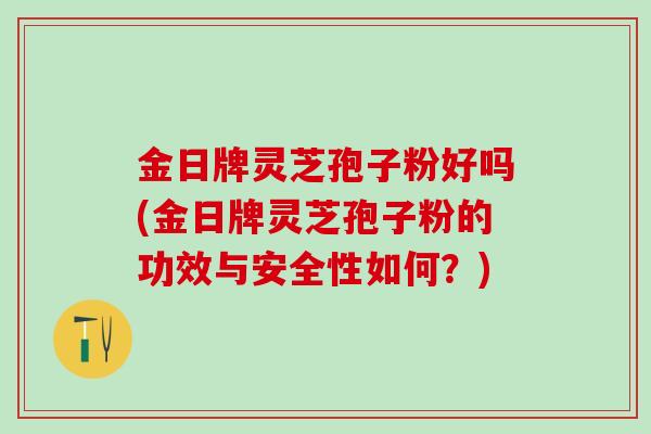 金日牌灵芝孢子粉好吗(金日牌灵芝孢子粉的功效与安全性如何？)