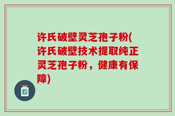 许氏破壁灵芝孢子粉(许氏破壁技术提取纯正灵芝孢子粉，健康有保障)