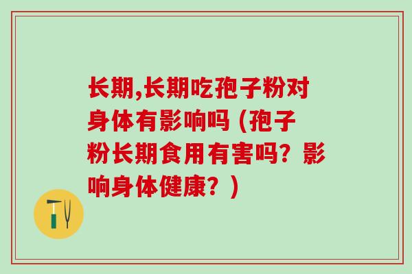 长期,长期吃孢子粉对身体有影响吗 (孢子粉长期食用有害吗？影响身体健康？)
