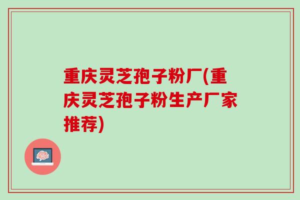 重庆灵芝孢子粉厂(重庆灵芝孢子粉生产厂家推荐)